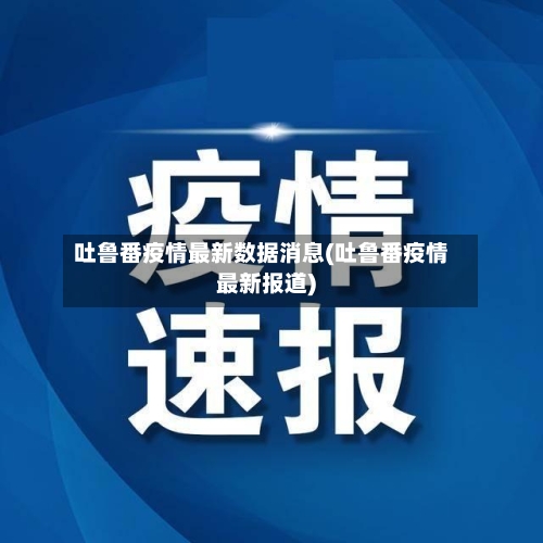 吐鲁番疫情最新数据消息(吐鲁番疫情最新报道)