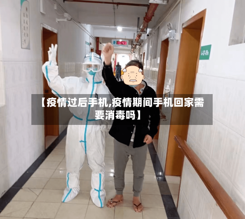 【疫情过后手机,疫情期间手机回家需要消毒吗】