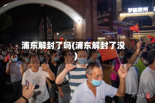 浦东解封了吗(浦东解封了没)