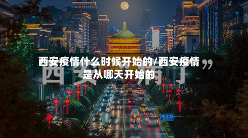 西安疫情什么时候开始的/西安疫情是从哪天开始的