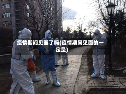 疫情期间见面了吗(疫情期间见面的一定是)