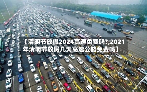 【清明节放假2024高速免费吗?,2021年清明节放假几天高速公路免费吗】