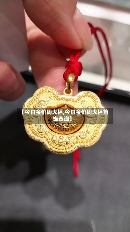 【今日金价周大福,今日金价周大福首饰查询】