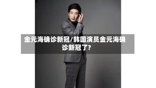 金元海确诊新冠/韩国演员金元海确诊新冠了?