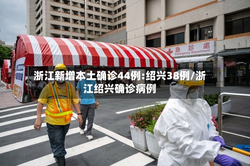 浙江新增本土确诊44例:绍兴38例/浙江绍兴确诊病例-第2张图片