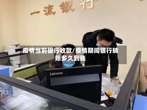 疫情当前银行收款/疫情期间银行转账多久到账