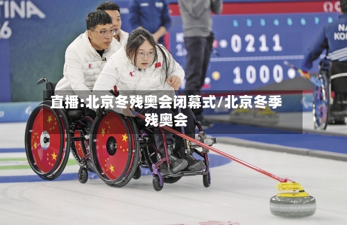 直播:北京冬残奥会闭幕式/北京冬季残奥会-第3张图片