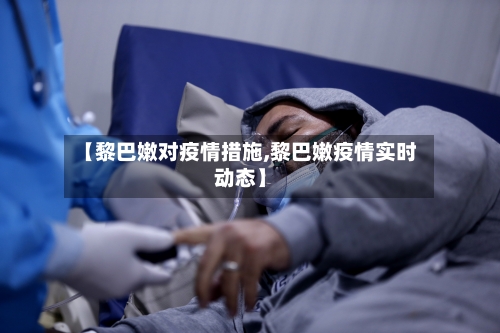 【黎巴嫩对疫情措施,黎巴嫩疫情实时动态】
