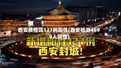 西安核检现127例阳性(西安检测4699人阴性)-第3张图片
