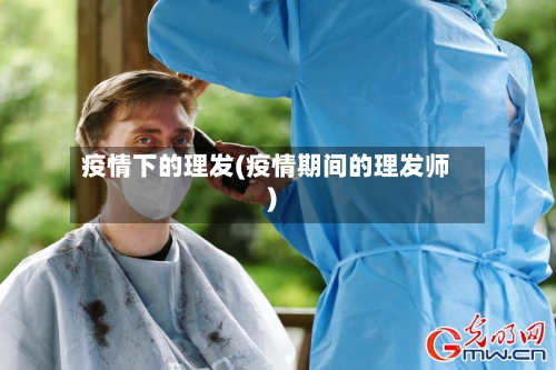 疫情下的理发(疫情期间的理发师)-第2张图片