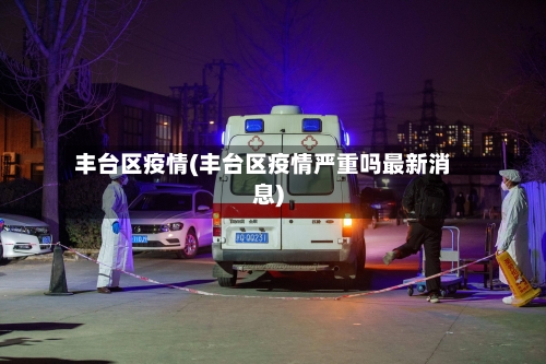丰台区疫情(丰台区疫情严重吗最新消息)