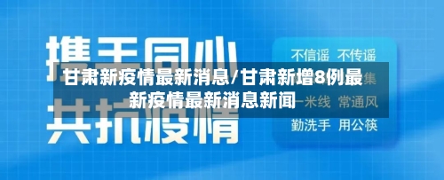 甘肃新疫情最新消息/甘肃新增8例最新疫情最新消息新闻