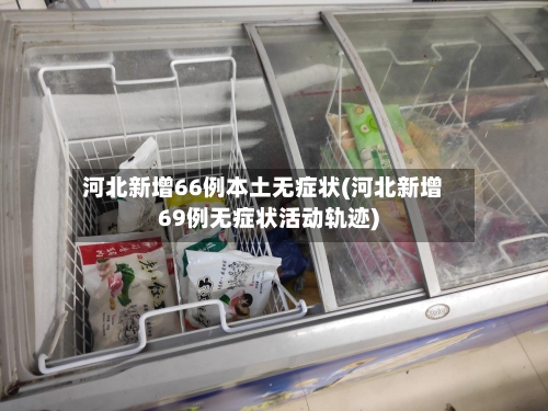 河北新增66例本土无症状(河北新增69例无症状活动轨迹)
