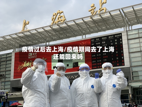 疫情过后去上海/疫情期间去了上海还能回来吗-第2张图片