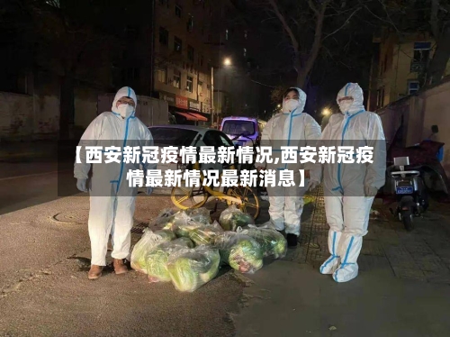 【西安新冠疫情最新情况,西安新冠疫情最新情况最新消息】