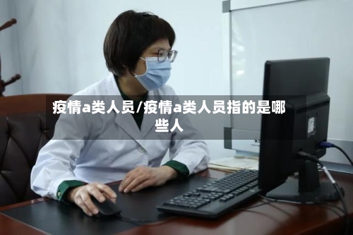 疫情a类人员/疫情a类人员指的是哪些人-第2张图片