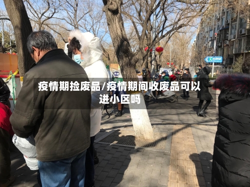 疫情期捡废品/疫情期间收废品可以进小区吗-第3张图片
