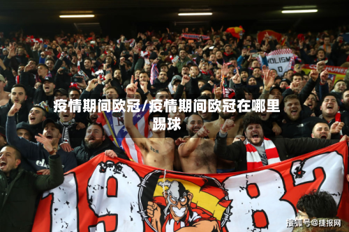 疫情期间欧冠/疫情期间欧冠在哪里踢球-第2张图片