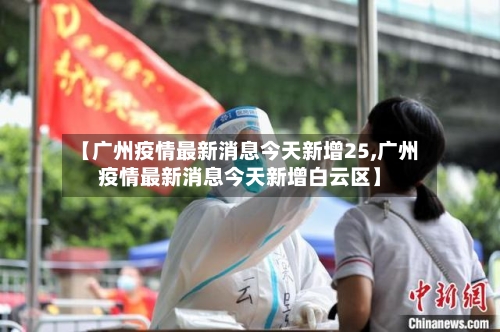 【广州疫情最新消息今天新增25,广州疫情最新消息今天新增白云区】