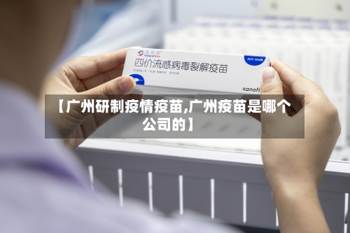 【广州研制疫情疫苗,广州疫苗是哪个公司的】-第2张图片