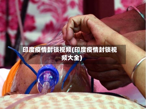 印度疫情封锁视频(印度疫情封锁视频大全)-第3张图片