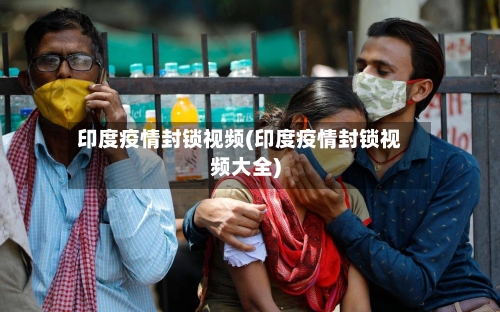 印度疫情封锁视频(印度疫情封锁视频大全)-第2张图片