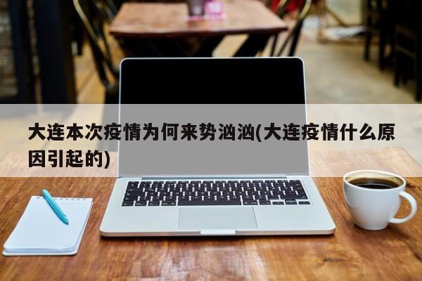 大连本次疫情为何来势汹汹(大连疫情什么原因引起的)
