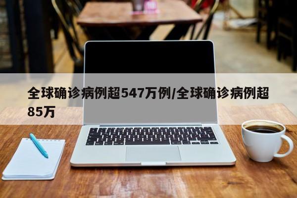 全球确诊病例超547万例/全球确诊病例超85万