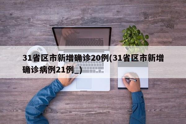 31省区市新增确诊20例(31省区市新增确诊病例21例_)