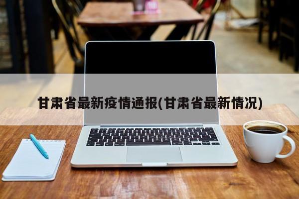 甘肃省最新疫情通报(甘肃省最新情况)