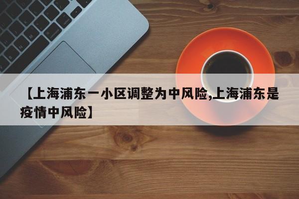 【上海浦东一小区调整为中风险,上海浦东是疫情中风险】