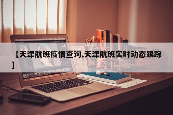 【天津航班疫情查询,天津航班实时动态跟踪】