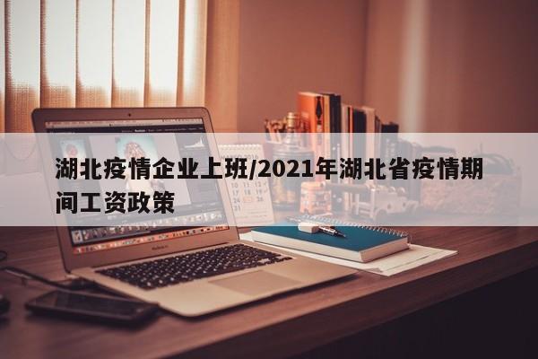 湖北疫情企业上班/2021年湖北省疫情期间工资政策
