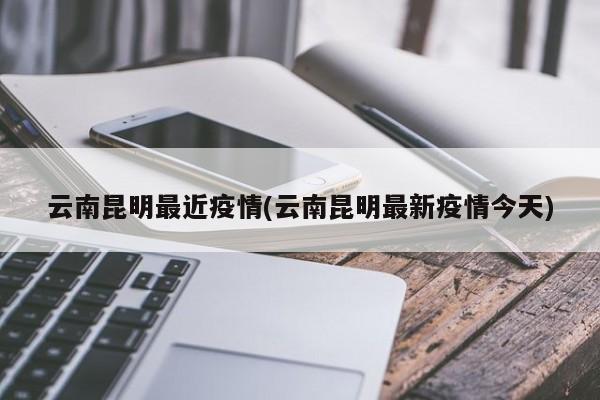 云南昆明最近疫情(云南昆明最新疫情今天)