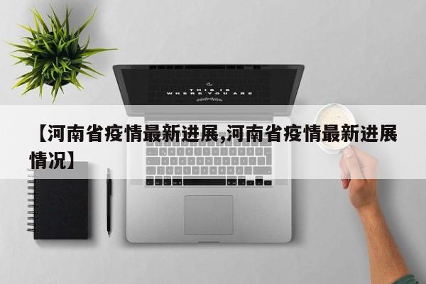 【河南省疫情最新进展,河南省疫情最新进展情况】