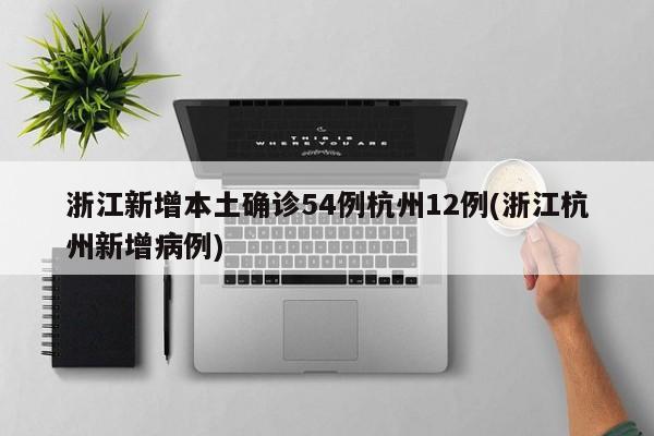 浙江新增本土确诊54例杭州12例(浙江杭州新增病例)
