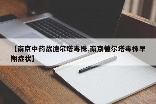 【南京中药战德尔塔毒株,南京德尔塔毒株早期症状】