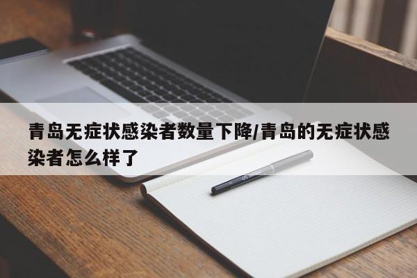 青岛无症状感染者数量下降/青岛的无症状感染者怎么样了