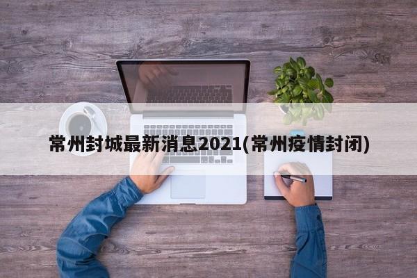 常州封城最新消息2021(常州疫情封闭)