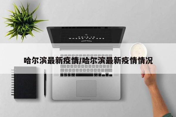 哈尔滨最新疫情/哈尔滨最新疫情情况