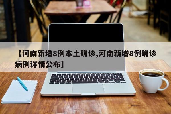 【河南新增8例本土确诊,河南新增8例确诊病例详情公布】