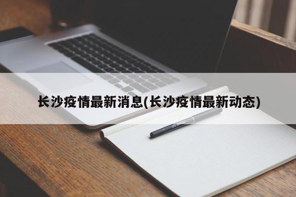 长沙疫情最新消息(长沙疫情最新动态)
