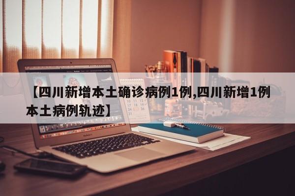 【四川新增本土确诊病例1例,四川新增1例本土病例轨迹】