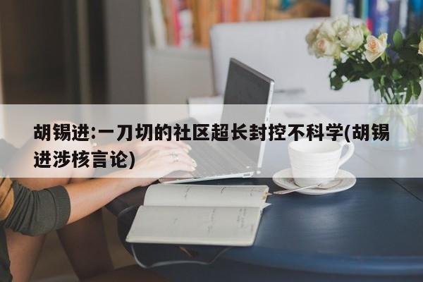 胡锡进:一刀切的社区超长封控不科学(胡锡进涉核言论)