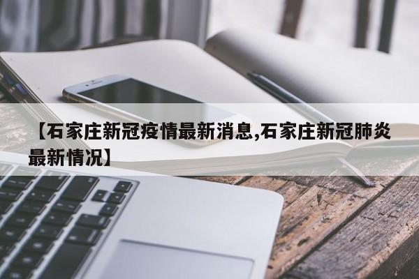 【石家庄新冠疫情最新消息,石家庄新冠肺炎最新情况】