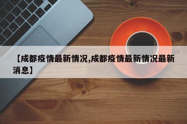 【成都疫情最新情况,成都疫情最新情况最新消息】