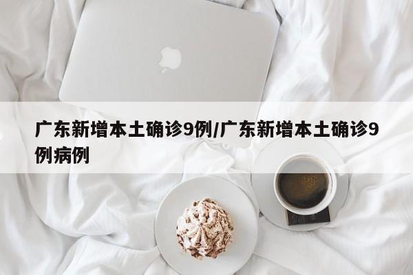 广东新增本土确诊9例/广东新增本土确诊9例病例