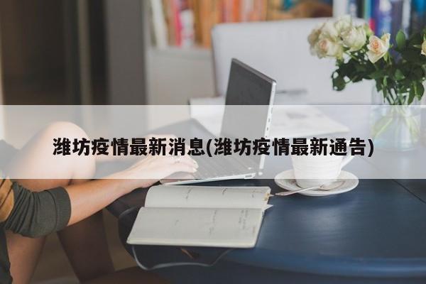 潍坊疫情最新消息(潍坊疫情最新通告)