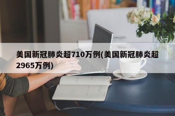 美国新冠肺炎超710万例(美国新冠肺炎超2965万例)