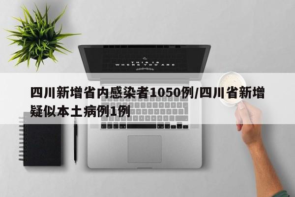 四川新增省内感染者1050例/四川省新增疑似本土病例1例
